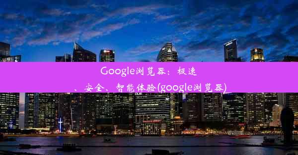 Google浏览器：极速、安全、智能体验(google浏览器)