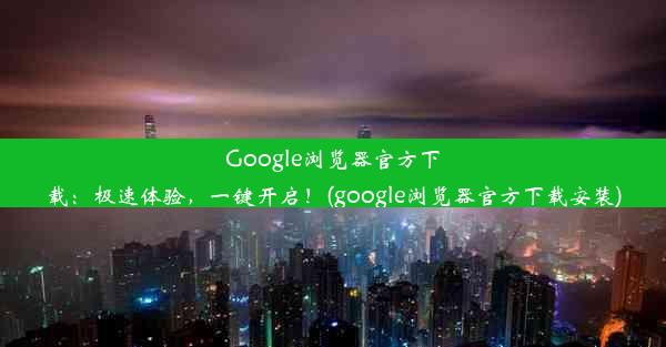 Google浏览器官方下载：极速体验，一键开启！(google浏览器官方下载安装)