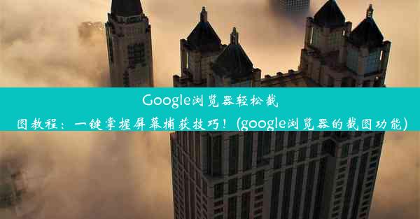 Google浏览器轻松截图教程：一键掌握屏幕捕获技巧！(google浏览器的截图功能)