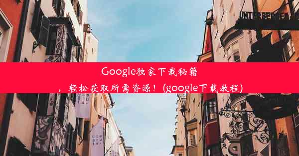 Google独家下载秘籍，轻松获取所需资源！(google下载教程)