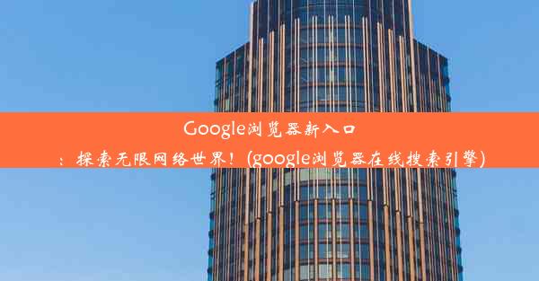 Google浏览器新入口：探索无限网络世界！(google浏览器在线搜索引擎)