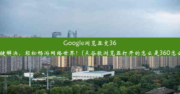 Google浏览器变360？一键解决，轻松畅游网络世界！(点谷歌浏览器打开的怎么是360怎么回事)