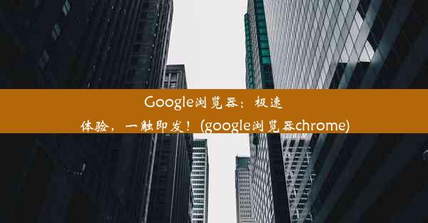 Google浏览器：极速体验，一触即发！(google浏览器chrome)