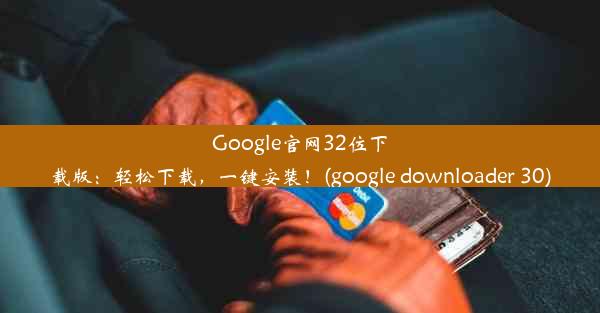 Google官网32位下载版：轻松下载，一键安装！(google downloader 30)