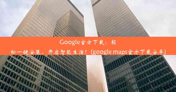 Google官方下载：轻松一键安装，开启智能生活！(google maps官方下载安卓)