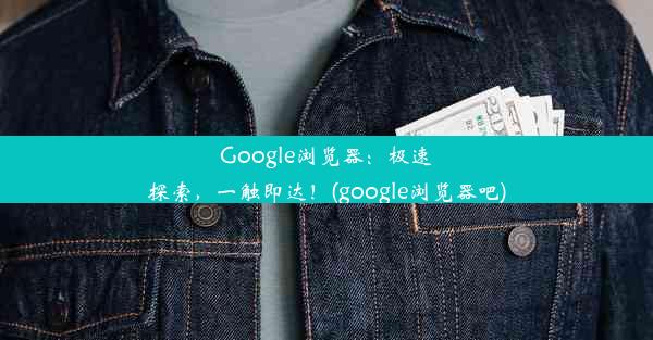 Google浏览器：极速探索，一触即达！(google浏览器吧)