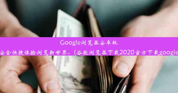 Google浏览器安卓版官方极速下载！安全快捷体验浏览新世界。(谷歌浏览器下载2020官方下载google浏览器官方下载