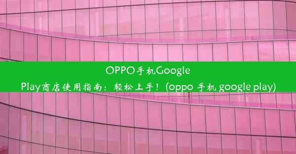 OPPO手机GooglePlay商店使用指南：轻松上手！(oppo 手机 google play)