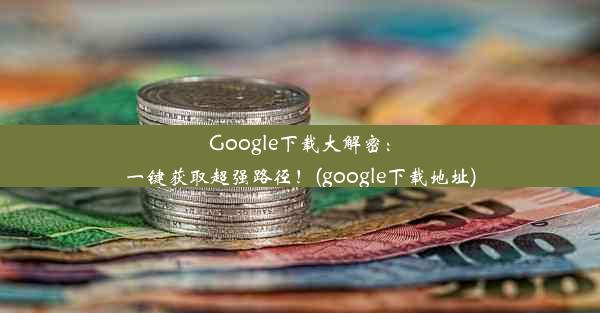 Google下载大解密：一键获取超强路径！(google下载地址)