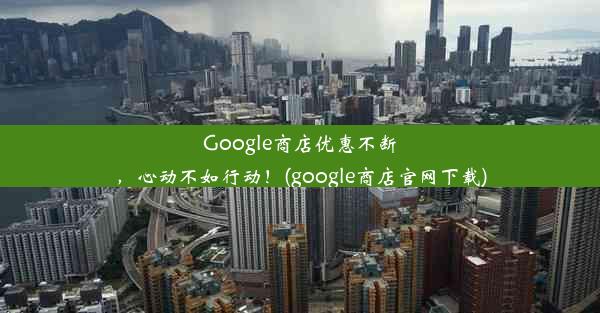 Google商店优惠不断，心动不如行动！(google商店官网下载)