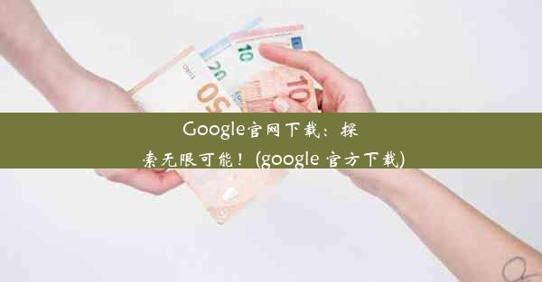 Google官网下载：探索无限可能！(google 官方下载)