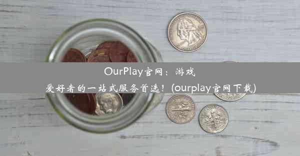 OurPlay官网：游戏爱好者的一站式服务首选！(ourplay官网下载)