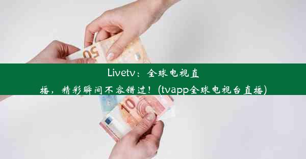 Livetv：全球电视直播，精彩瞬间不容错过！(tvapp全球电视台直播)