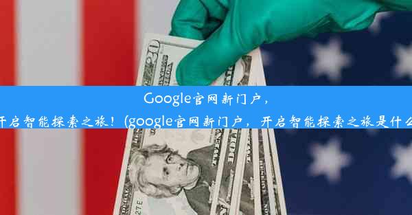 Google官网新门户，开启智能探索之旅！(google官网新门户，开启智能探索之旅是什么)