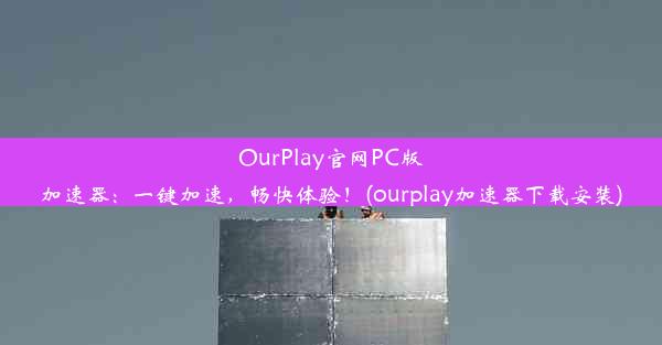 OurPlay官网PC版加速器：一键加速，畅快体验！(ourplay加速器下载安装)