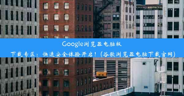 Google浏览器电脑版下载专区：快速安全体验开启！(谷歌浏览器电脑下载官网)