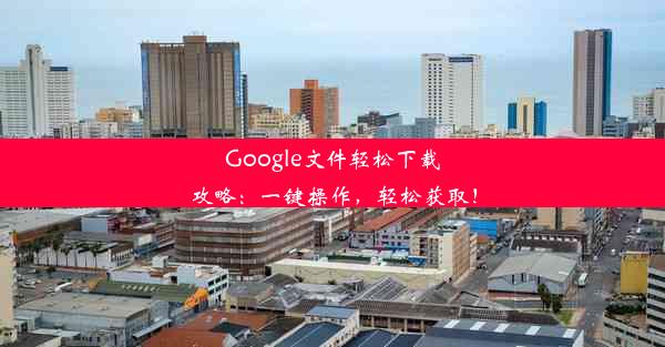 Google文件轻松下载攻略：一键操作，轻松获取！