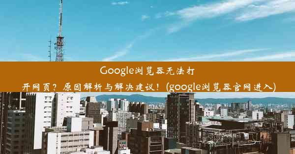 Google浏览器无法打开网页？原因解析与解决建议！(google浏览器官网进入)