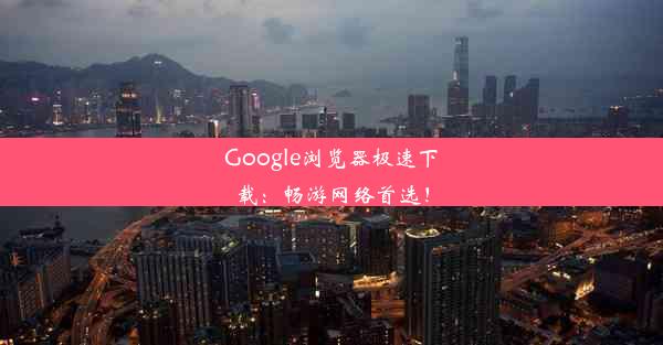 Google浏览器极速下载：畅游网络首选！