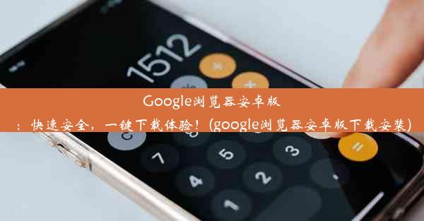 Google浏览器安卓版：快速安全，一键下载体验！(google浏览器安卓版下载安装)