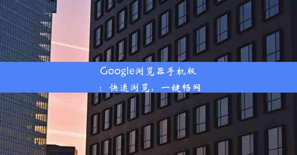 Google浏览器手机版：快速浏览，一键畅网