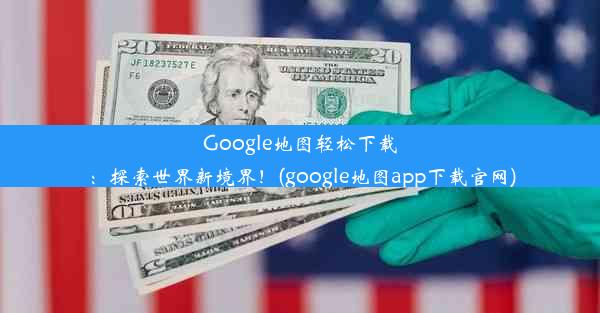 Google地图轻松下载：探索世界新境界！(google地图app下载官网)