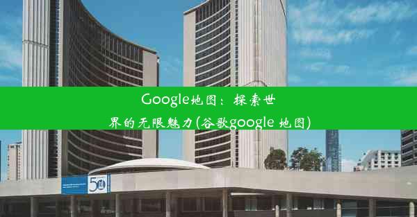 Google地图：探索世界的无限魅力(谷歌google 地图)