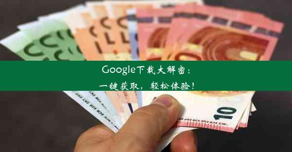 Google下载大解密：一键获取，轻松体验！