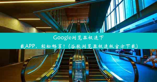 Google浏览器极速下载APP，轻松畅享！(谷歌浏览器极速版官方下载)