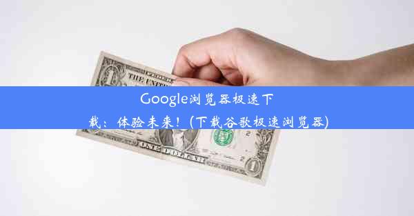 Google浏览器极速下载：体验未来！(下载谷歌极速浏览器)