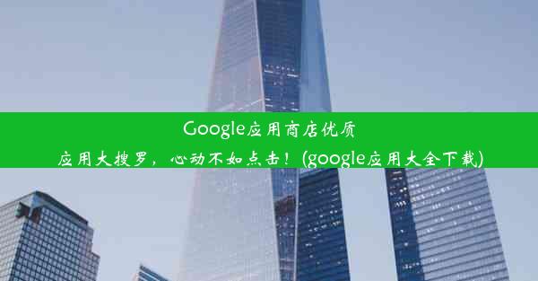 Google应用商店优质应用大搜罗，心动不如点击！(google应用大全下载)