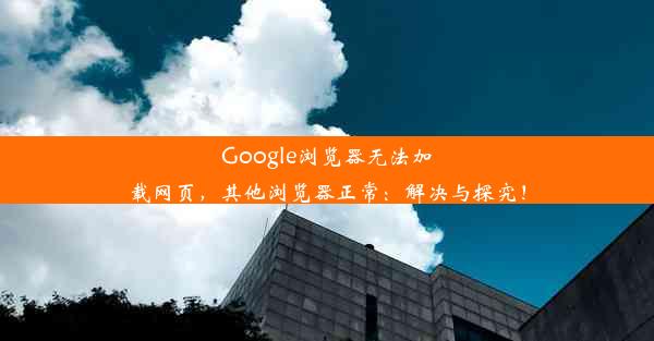 Google浏览器无法加载网页，其他浏览器正常：解决与探究！