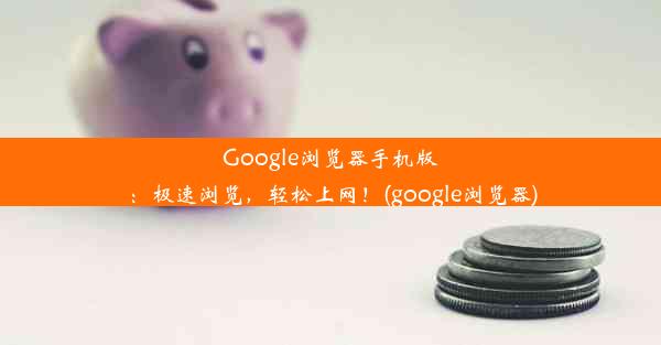 Google浏览器手机版：极速浏览，轻松上网！(google浏览器)