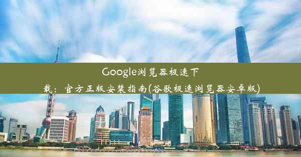 Google浏览器极速下载：官方正版安装指南(谷歌极速浏览器安卓版)