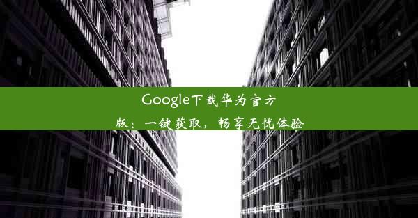 Google下载华为官方版：一键获取，畅享无忧体验