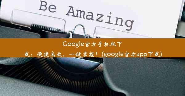 Google官方手机版下载：便捷高效，一键掌握！(google官方app下载)