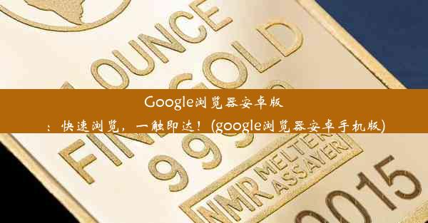 Google浏览器安卓版：快速浏览，一触即达！(google浏览器安卓手机版)