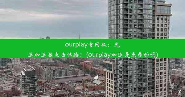 ourplay官网版：光速加速器点击体验！(ourplay加速是免费的吗)