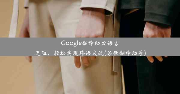 Google翻译助力语言无阻，轻松实现跨语交流(谷歌翻译助手)