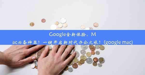 Google全新体验，Mac必备神器！一键开启新时代办公之旅！(google mac)