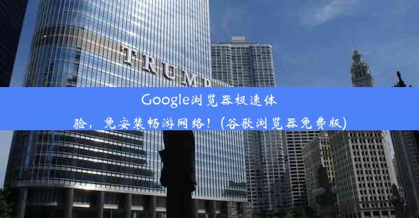 Google浏览器极速体验，免安装畅游网络！(谷歌浏览器免费版)