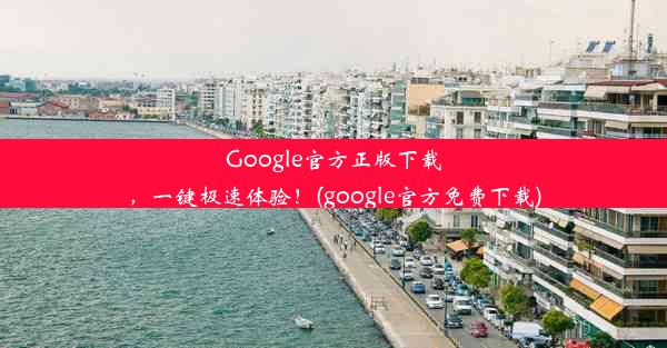 Google官方正版下载，一键极速体验！(google官方免费下载)