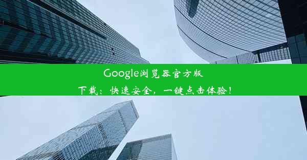 Google浏览器官方版下载：快速安全，一键点击体验！