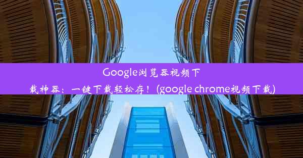 Google浏览器视频下载神器：一键下载轻松存！(google chrome视频下载)