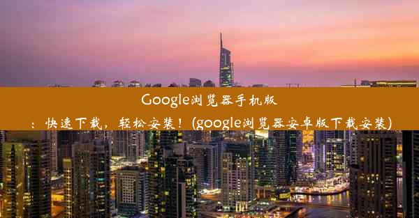 Google浏览器手机版：快速下载，轻松安装！(google浏览器安卓版下载安装)