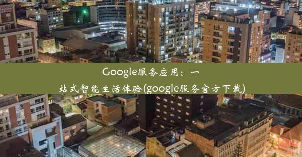 Google服务应用：一站式智能生活体验(google服务官方下载)