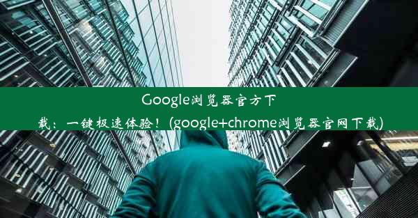 Google浏览器官方下载：一键极速体验！(google+chrome浏览器官网下载)