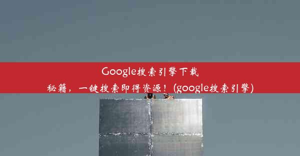 Google搜索引擎下载秘籍，一键搜索即得资源！(google搜索引擎)