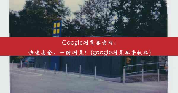 Google浏览器官网：快速安全，一键浏览！(google浏览器手机版)