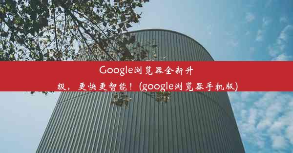 Google浏览器全新升级，更快更智能！(google浏览器手机版)